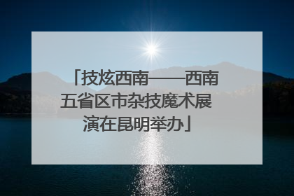 技炫西南——西南五省区市杂技魔术展演在昆明举办