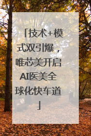 技术+模式双引爆，唯芯美开启AI医美全球化快车道