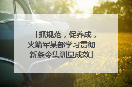 抓规范，促养成，火箭军某部学习贯彻新条令集训显成效