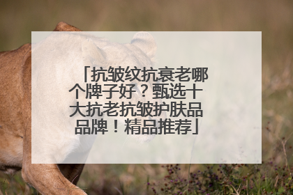抗皱纹抗衰老哪个牌子好？甄选十大抗老抗皱护肤品品牌！精品推荐