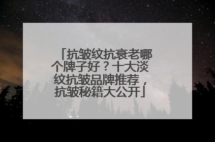 抗皱纹抗衰老哪个牌子好？十大淡纹抗皱品牌推荐，抗皱秘籍大公开