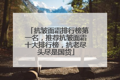 抗皱面霜排行榜第一名，推荐抗皱面霜十大排行榜，抗老尽头尽是国货