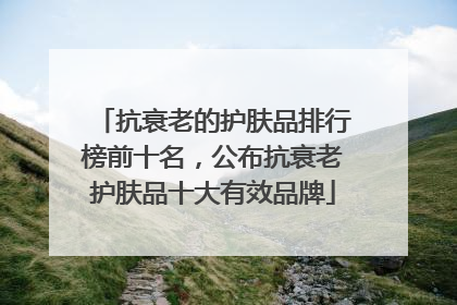 抗衰老的护肤品排行榜前十名，公布抗衰老护肤品十大有效品牌