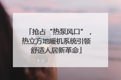 抢占“热泵风口”，热立方地暖机系统引领舒适人居新革命