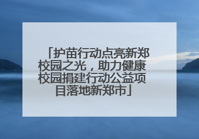 护苗行动点亮新郑校园之光，助力健康校园捐建行动公益项目落地新郑市