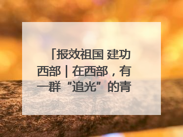 报效祖国 建功西部｜在西部，有一群“追光”的青年科学家