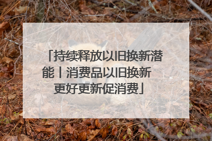 持续释放以旧换新潜能丨消费品以旧换新 更好更新促消费