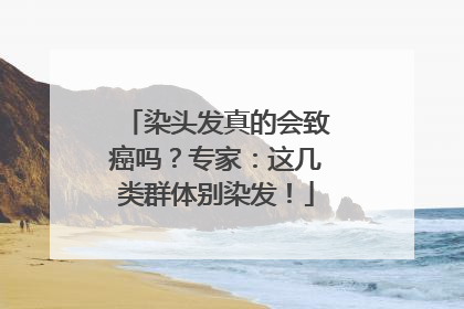 染头发真的会致癌吗？专家：这几类群体别染发！