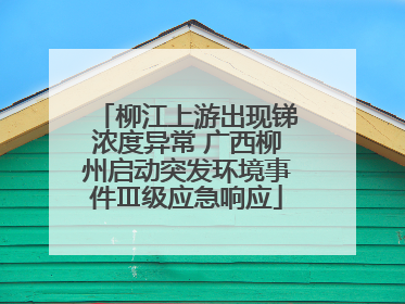 柳江上游出现锑浓度异常 广西柳州启动突发环境事件Ⅲ级应急响应