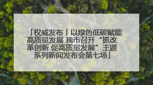 权威发布丨以绿色低碳赋能高质量发展 我市召开“抓改革创新 促高质量发展”主题系列新闻发布会第七场