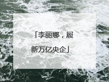 李丽娜，履新万亿央企