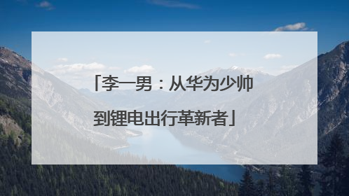 李一男：从华为少帅到锂电出行革新者