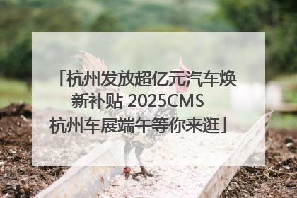 杭州发放超亿元汽车焕新补贴 2025CMS杭州车展端午等你来逛