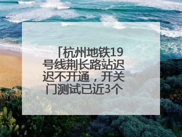 杭州地铁19号线荆长路站迟迟不开通，开关门测试已近3个月？回应来了