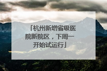 杭州新增省级医院新院区，下周一开始试运行