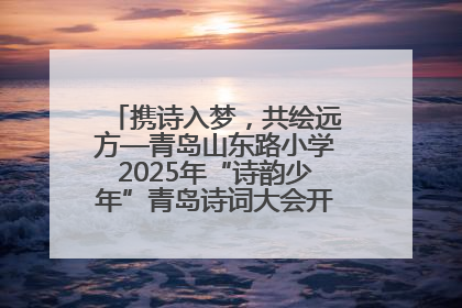 携诗入梦，共绘远方—青岛山东路小学2025年“诗韵少年”青岛诗词大会开幕畅游诗词之海