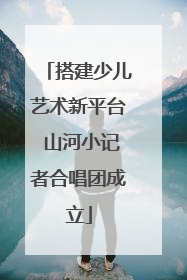 搭建少儿艺术新平台 山河小记者合唱团成立