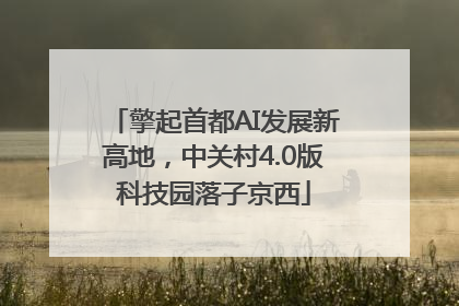 擎起首都AI发展新高地，中关村4.0版科技园落子京西