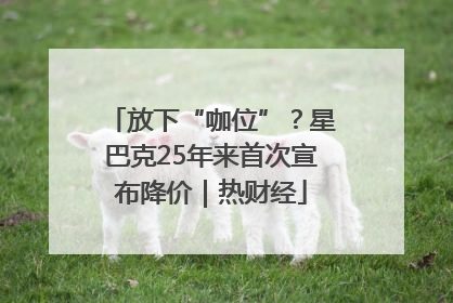 放下“咖位”？星巴克25年来首次宣布降价｜热财经