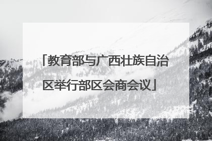 教育部与广西壮族自治区举行部区会商会议