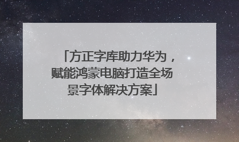 方正字库助力华为，赋能鸿蒙电脑打造全场景字体解决方案