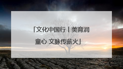 文化中国行丨美育润童心 文脉传薪火