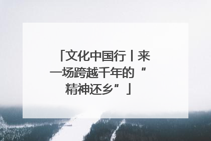 文化中国行丨来一场跨越千年的“精神还乡”