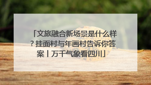 文旅融合新场景是什么样？挂面村与年画村告诉你答案丨万千气象看四川