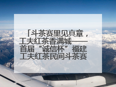 斗茶赛里见真章，工夫红茶香满城——首届“诚信杯”福建工夫红茶民间斗茶赛成功举办