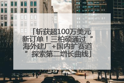 斩获超100万美元新订单！三柏硕通过“海外建厂+国内扩赛道”探索第二增长曲线