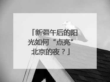 新疆午后的阳光如何“点亮”北京的夜？