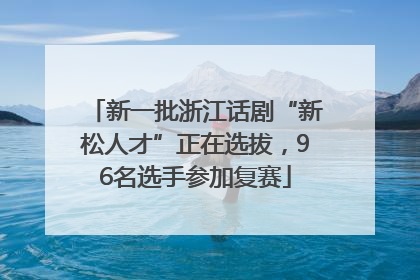 新一批浙江话剧“新松人才”正在选拔，96名选手参加复赛