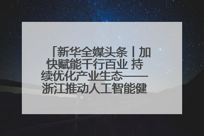 新华全媒头条丨加快赋能千行百业 持续优化产业生态——浙江推动人工智能健康有序发展观察