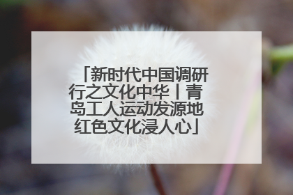 新时代中国调研行之文化中华丨青岛工人运动发源地红色文化浸人心