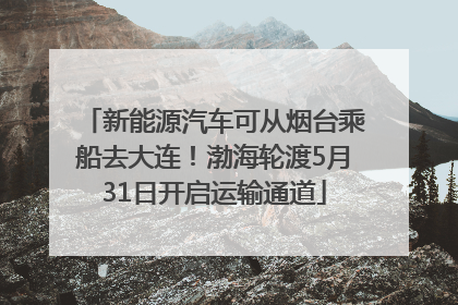 新能源汽车可从烟台乘船去大连！渤海轮渡5月31日开启运输通道