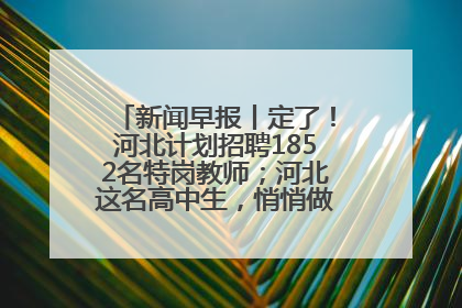 新闻早报丨定了！河北计划招聘1852名特岗教师；河北这名高中生，悄悄做了件超酷的事>>