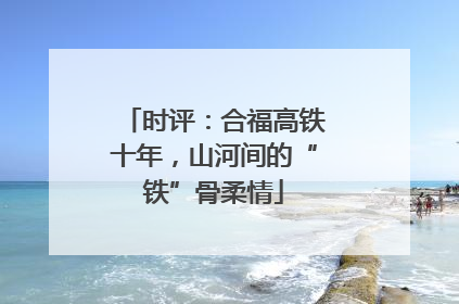 时评：合福高铁十年，山河间的“铁”骨柔情