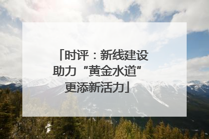 时评：新线建设助力“黄金水道”更添新活力
