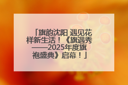 旗韵沈阳 遇见花样新生活！《旗遇秀——2025年度旗袍盛典》启幕！