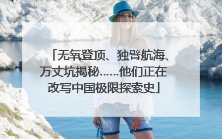 无氧登顶、独臂航海、万丈坑揭秘……他们正在改写中国极限探索史