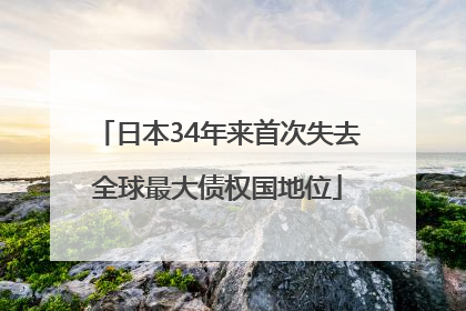 日本34年来首次失去全球最大债权国地位