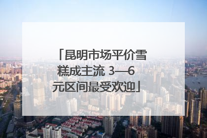 昆明市场平价雪糕成主流 3—6元区间最受欢迎