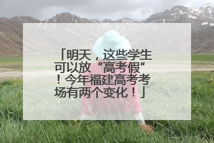 明天，这些学生可以放“高考假”！今年福建高考考场有两个变化！