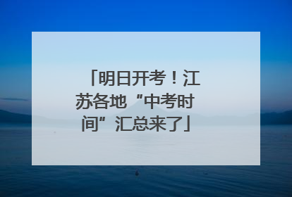 明日开考！江苏各地“中考时间”汇总来了