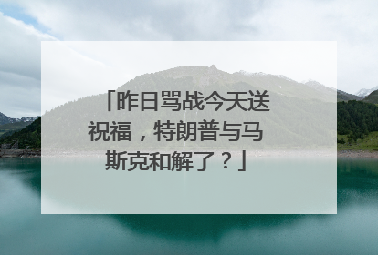 昨日骂战今天送祝福，特朗普与马斯克和解了？