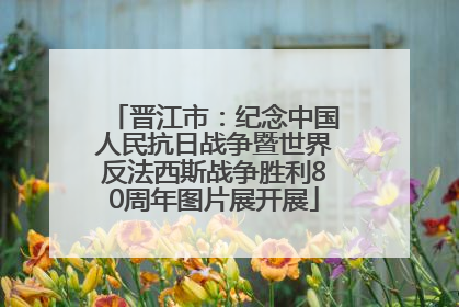 晋江市：纪念中国人民抗日战争暨世界反法西斯战争胜利80周年图片展开展