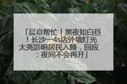 晨意帮忙丨黑夜如白昼！长沙一4s店外墙灯光太亮影响居民入睡，回应：夜间不会再开