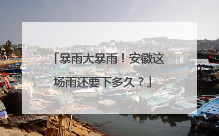 暴雨大暴雨！安徽这场雨还要下多久？