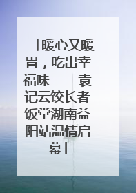 暖心又暖胃，吃出幸福味——袁记云饺长者饭堂湖南益阳站温情启幕