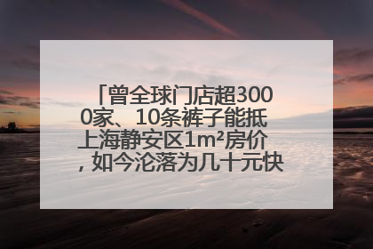 曾全球门店超3000家、10条裤子能抵上海静安区1m²房价，如今沦落为几十元快消品 真维斯，明天的太阳从哪里升起？